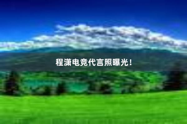 程潇电竞代言照曝光！