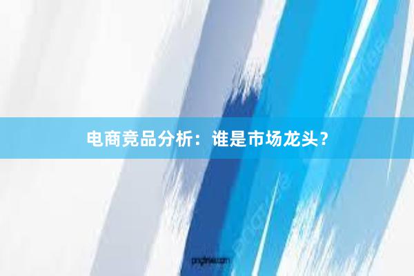 电商竞品分析：谁是市场龙头？