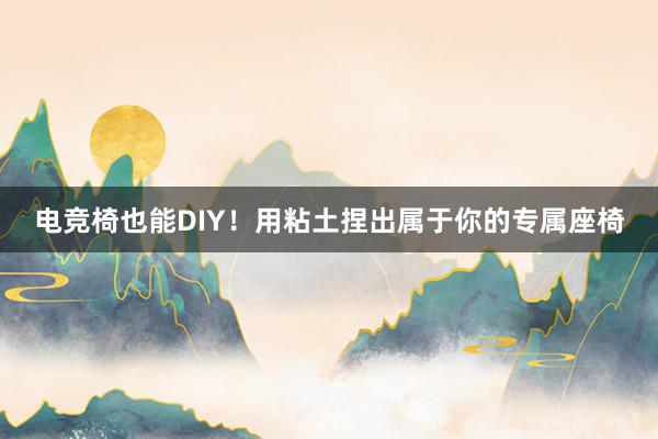 电竞椅也能DIY！用粘土捏出属于你的专属座椅