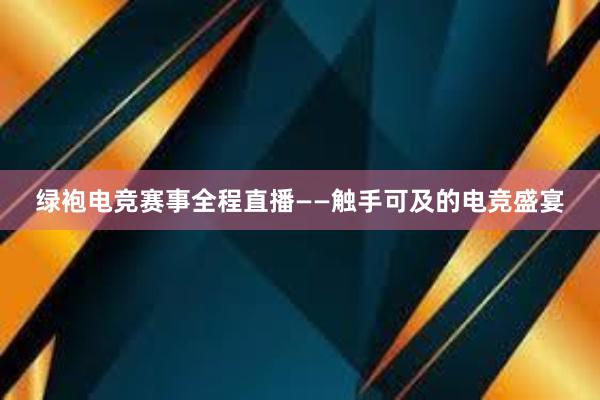 绿袍电竞赛事全程直播——触手可及的电竞盛宴