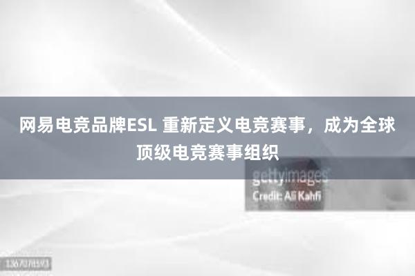 网易电竞品牌ESL 重新定义电竞赛事，成为全球顶级电竞赛事组织