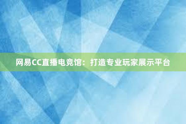 网易CC直播电竞馆：打造专业玩家展示平台