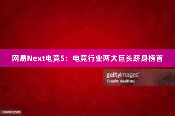 网易Next电竞5：电竞行业两大巨头跻身榜首