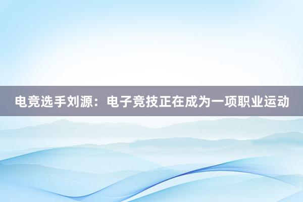 电竞选手刘源：电子竞技正在成为一项职业运动