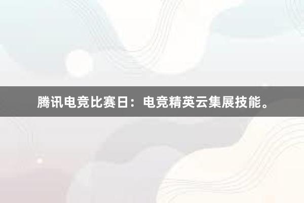 腾讯电竞比赛日：电竞精英云集展技能。