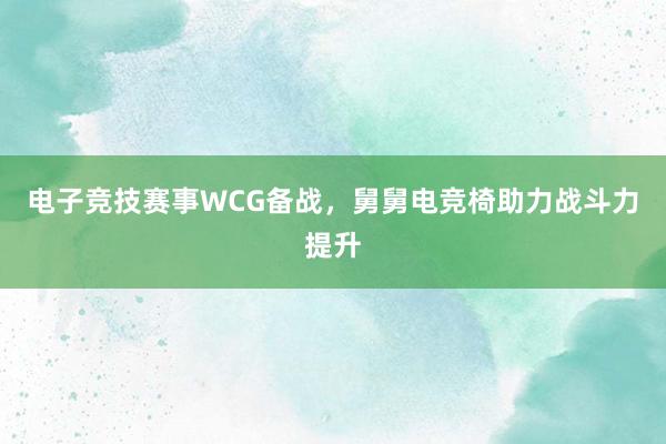 电子竞技赛事WCG备战，舅舅电竞椅助力战斗力提升