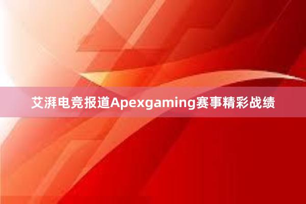 艾湃电竞报道Apexgaming赛事精彩战绩