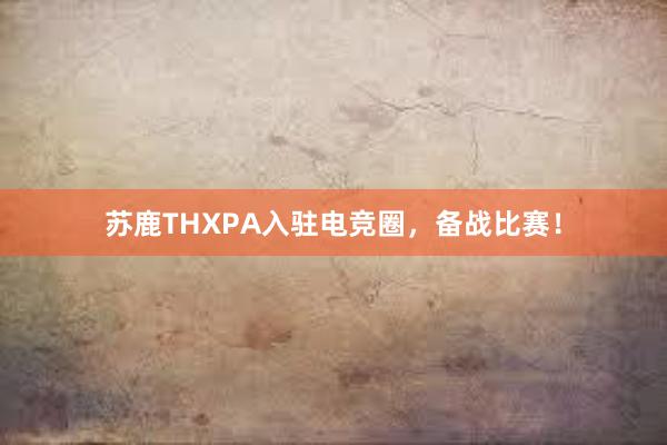 苏鹿THXPA入驻电竞圈，备战比赛！