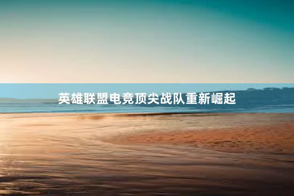 英雄联盟电竞顶尖战队重新崛起