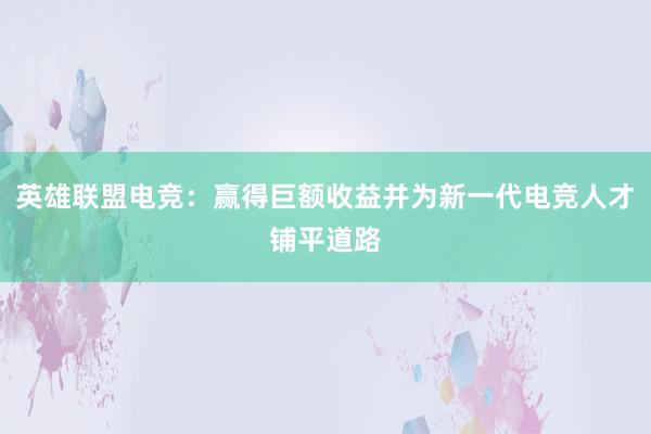 英雄联盟电竞：赢得巨额收益并为新一代电竞人才铺平道路