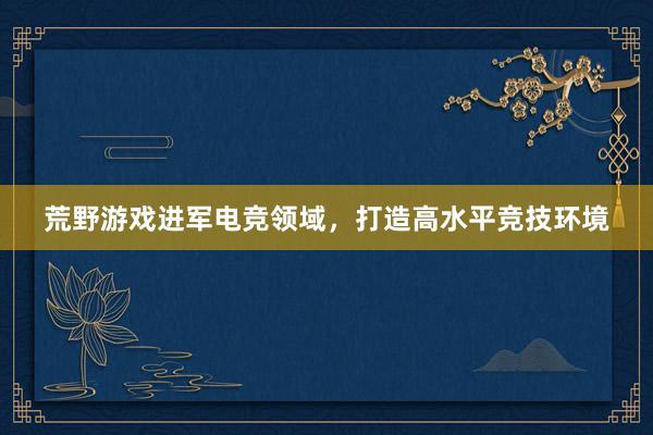 荒野游戏进军电竞领域，打造高水平竞技环境