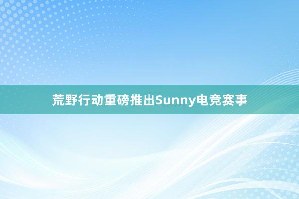 荒野行动重磅推出Sunny电竞赛事