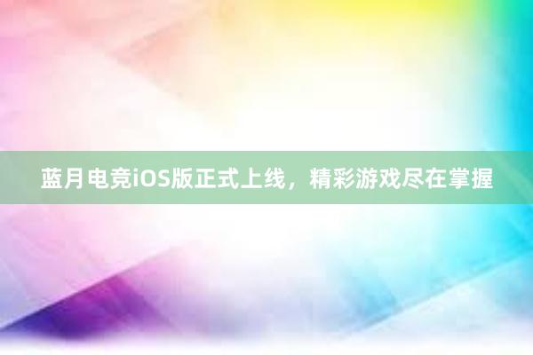 蓝月电竞iOS版正式上线，精彩游戏尽在掌握