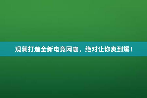 观澜打造全新电竞网咖，绝对让你爽到爆！