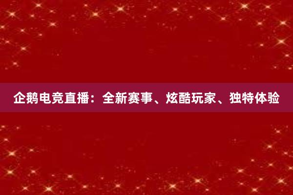 企鹅电竞直播：全新赛事、炫酷玩家、独特体验