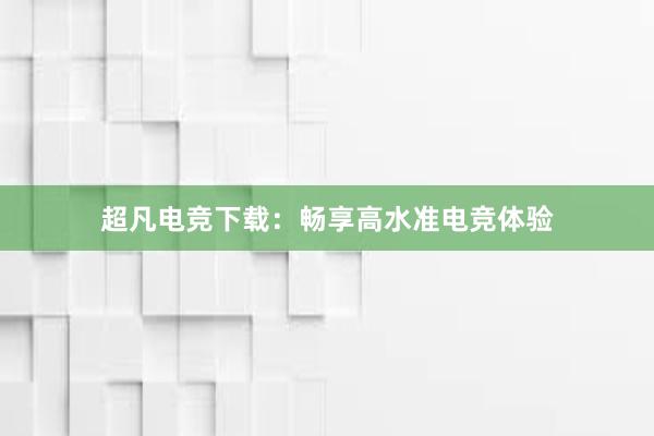 超凡电竞下载：畅享高水准电竞体验