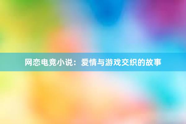 网恋电竞小说：爱情与游戏交织的故事