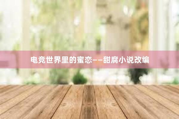 电竞世界里的蜜恋——甜腐小说改编