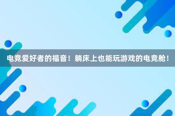 电竞爱好者的福音！躺床上也能玩游戏的电竞舱！