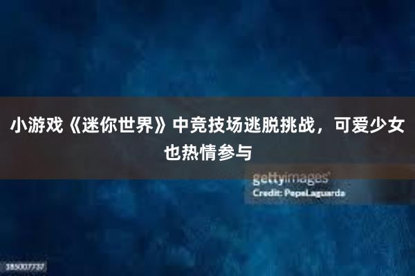 小游戏《迷你世界》中竞技场逃脱挑战，可爱少女也热情参与