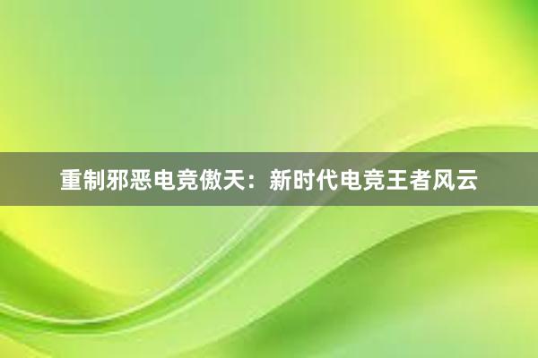 重制邪恶电竞傲天：新时代电竞王者风云