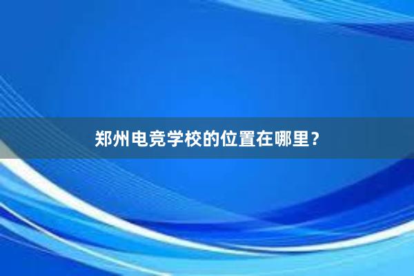 郑州电竞学校的位置在哪里？