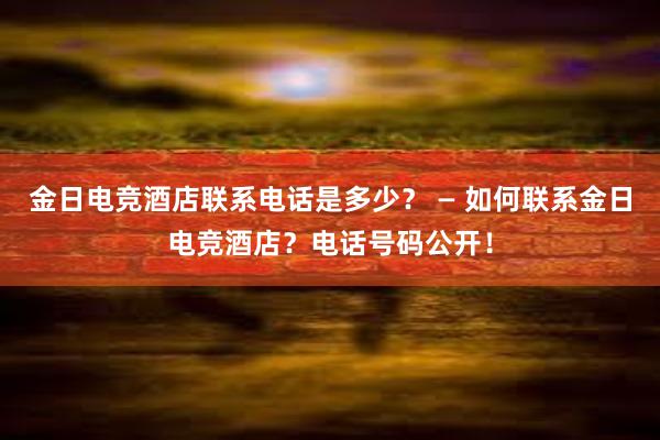 金日电竞酒店联系电话是多少？ — 如何联系金日电竞酒店？电话号码公开！