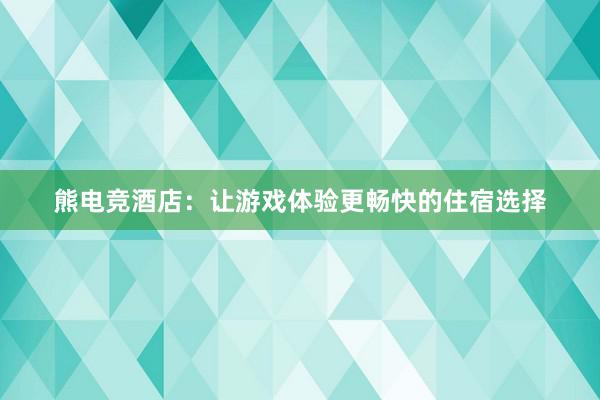 熊电竞酒店：让游戏体验更畅快的住宿选择