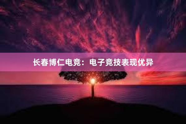 长春博仁电竞：电子竞技表现优异