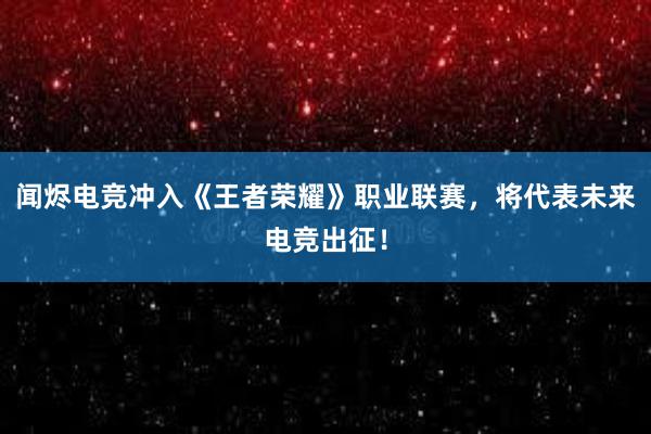 闻烬电竞冲入《王者荣耀》职业联赛，将代表未来电竞出征！