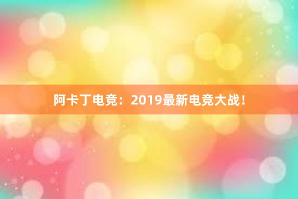 阿卡丁电竞：2019最新电竞大战！