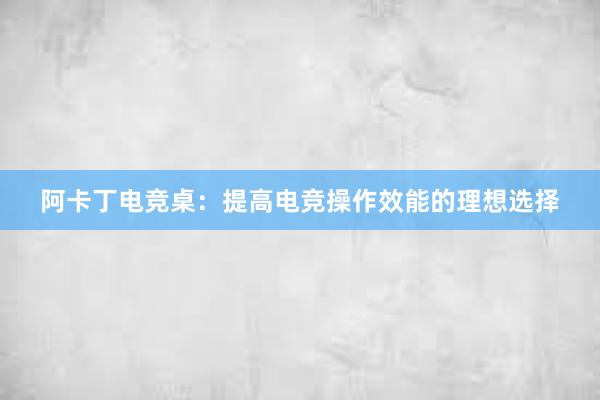 阿卡丁电竞桌：提高电竞操作效能的理想选择