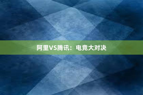 阿里VS腾讯：电竞大对决