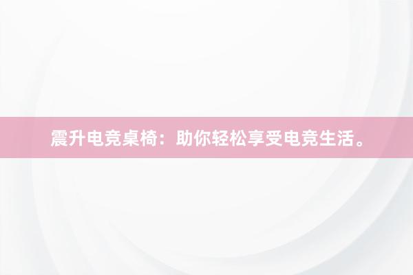 震升电竞桌椅：助你轻松享受电竞生活。