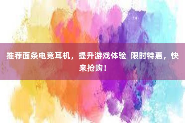 推荐面条电竞耳机，提升游戏体验  限时特惠，快来抢购！