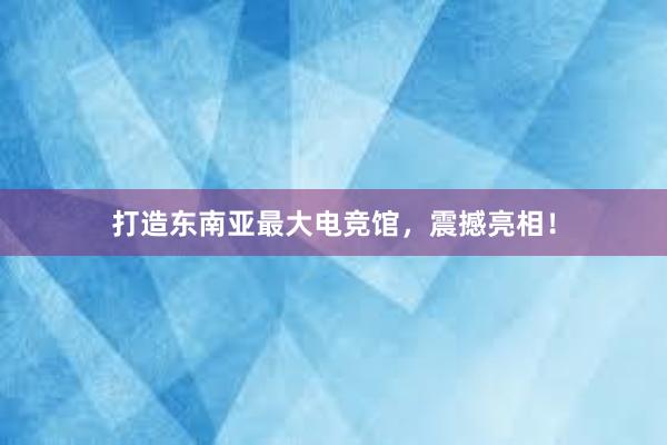 打造东南亚最大电竞馆，震撼亮相！