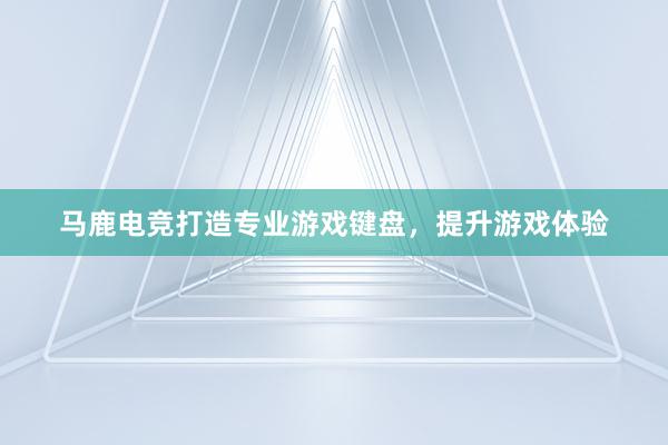 马鹿电竞打造专业游戏键盘，提升游戏体验