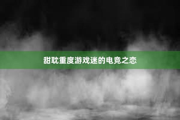 甜耽重度游戏迷的电竞之恋