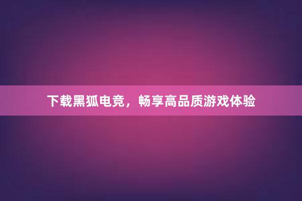 下载黑狐电竞，畅享高品质游戏体验